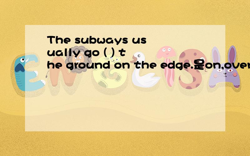 The subways usually go ( ) the ground on the edge.是on,over,above还是under?有什么区别?
