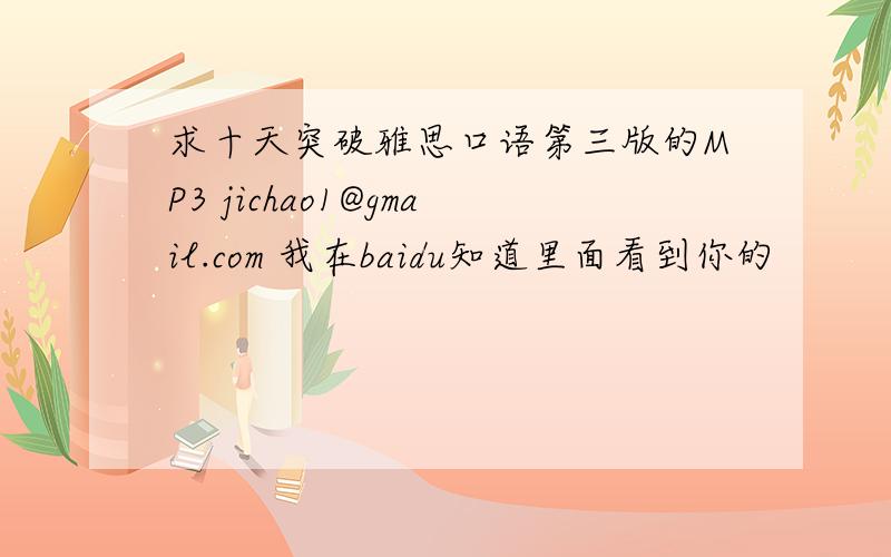 求十天突破雅思口语第三版的MP3 jichao1@gmail.com 我在baidu知道里面看到你的