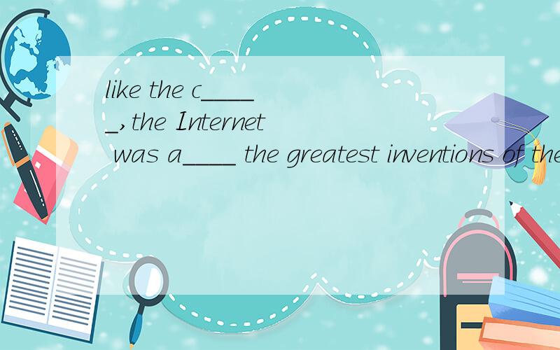 like the c_____,the Internet was a____ the greatest inventions of the twentieth century .The Internet has many advantages .If you are c_____ to it,you'll be p_____ of the World wide web.You can access millions of websites and h____ If you need inform