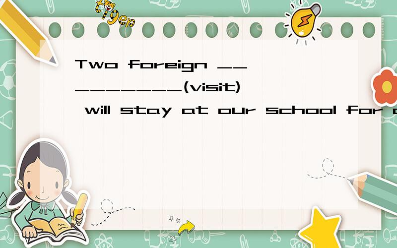 Two foreign _________(visit) will stay at our school for another three days