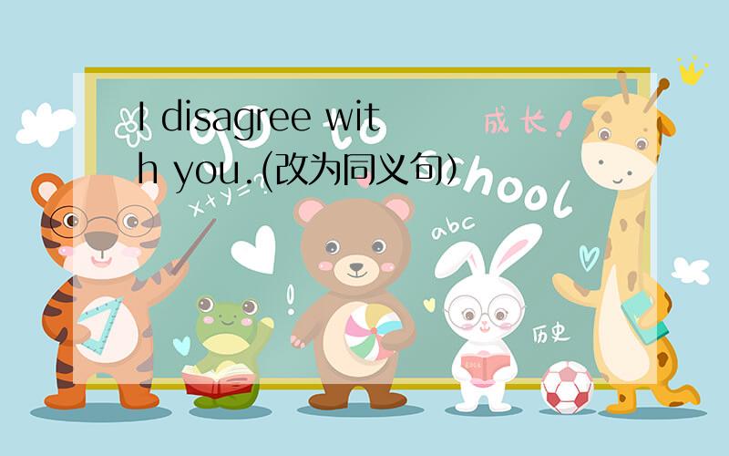 I disagree with you.(改为同义句）