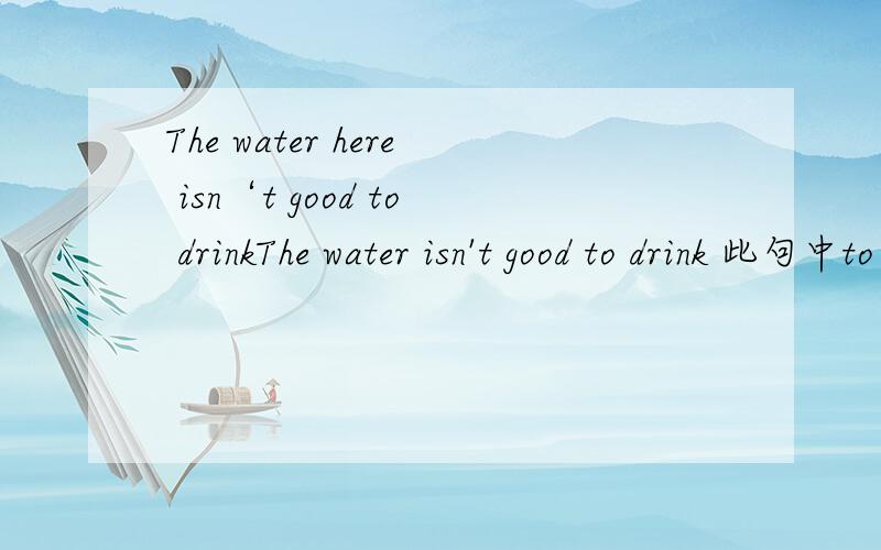 The water here isn‘t good to drinkThe water isn't good to drink 此句中to drink 是什么句子成分?为什么