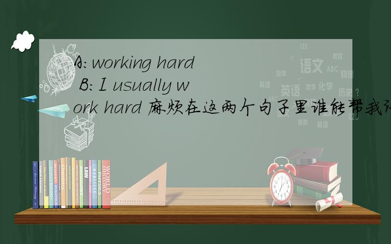 A:working hard B:I usually work hard 麻烦在这两个句子里谁能帮我讲一下work 句意思知道，我要的是work和 working 的用法以及他们在句中为什么这么用。