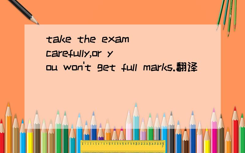 take the exam carefully,or you won't get full marks.翻译