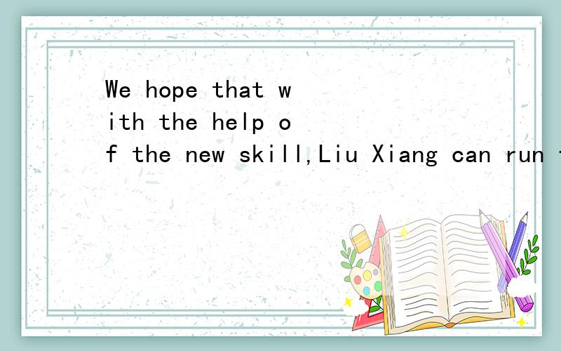 We hope that with the help of the new skill,Liu Xiang can run faster than before.翻译