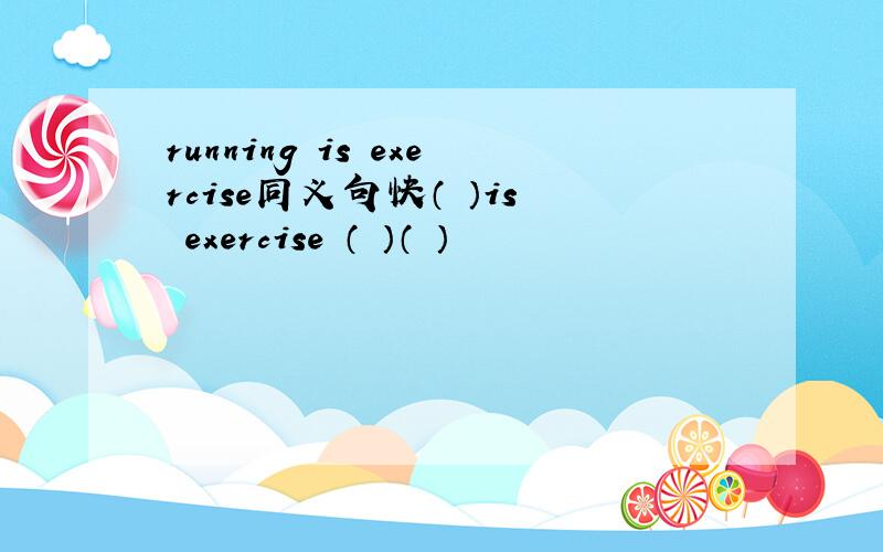 running is exercise同义句快（ ）is exercise （ ）（ ）