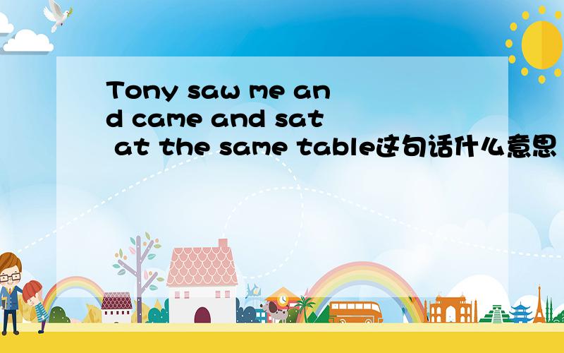 Tony saw me and came and sat at the same table这句话什么意思