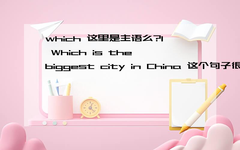 which 这里是主语么?1 Which is the biggest city in China 这个句子很简单,可是百度知道上 能 看到 对于,这个句子中,主语到底是 那个,很多人说法不同,有的说是 which ,有的说是 the biggest city.大家觉得那