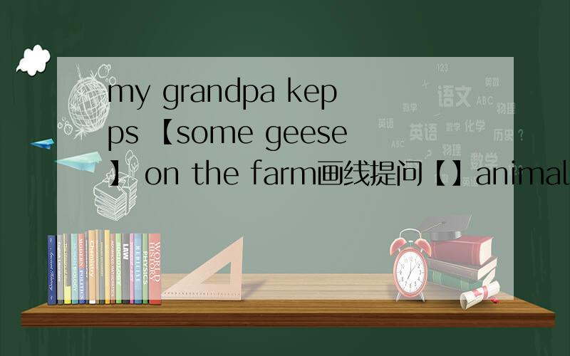 my grandpa kepps 【some geese】 on the farm画线提问【】animals【】your grandpa【】on the farm