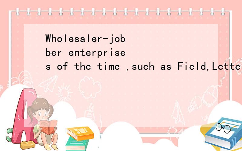 Wholesaler-jobber enterprises of the time ,such as Field,Letter and Company in Chicago后面还有：(which later became Marshall Field and Company),required both a purchasing organization and an extensive traveling sales force to sell to the scatter