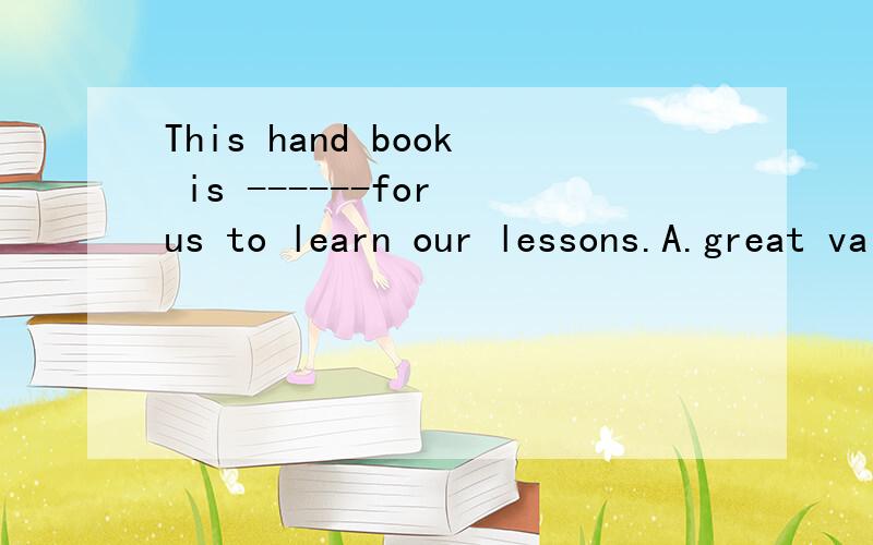 This hand book is ------for us to learn our lessons.A.great value B学生不尽感激!