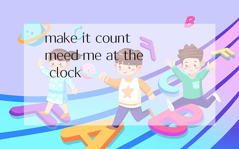 make it count meed me at the clock