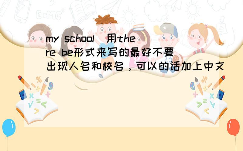 my school[用there be形式来写的最好不要出现人名和校名，可以的话加上中文