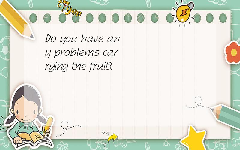 Do you have any problems carrying the fruit?