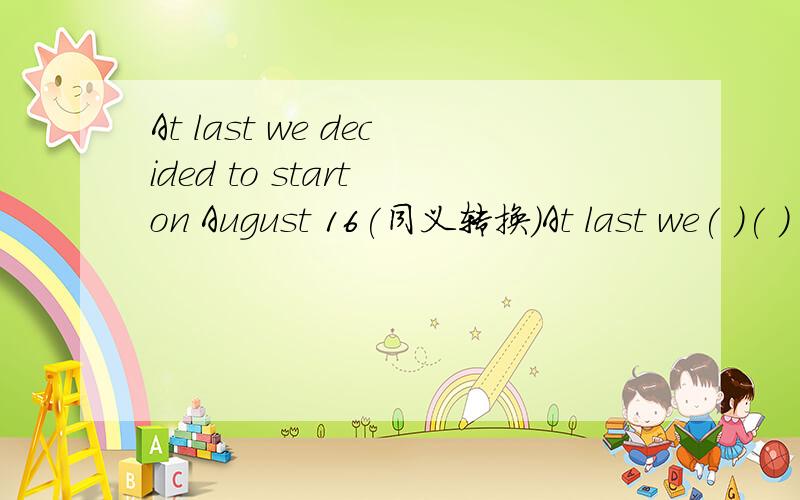 At last we decided to start on August 16(同义转换)At last we( )( ) August 16At last we（ ）（ ）（ ）August 16At last we（ ）（ ）（ ）to start on August 16