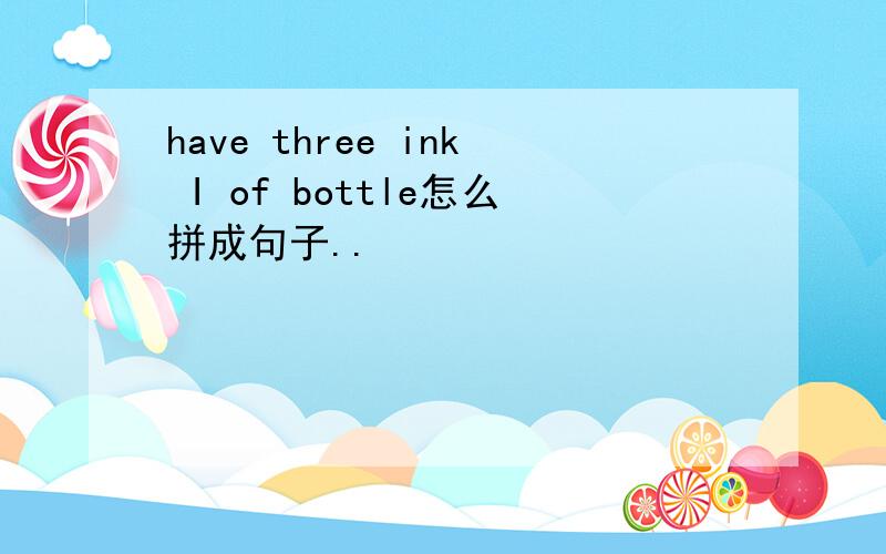 have three ink I of bottle怎么拼成句子..
