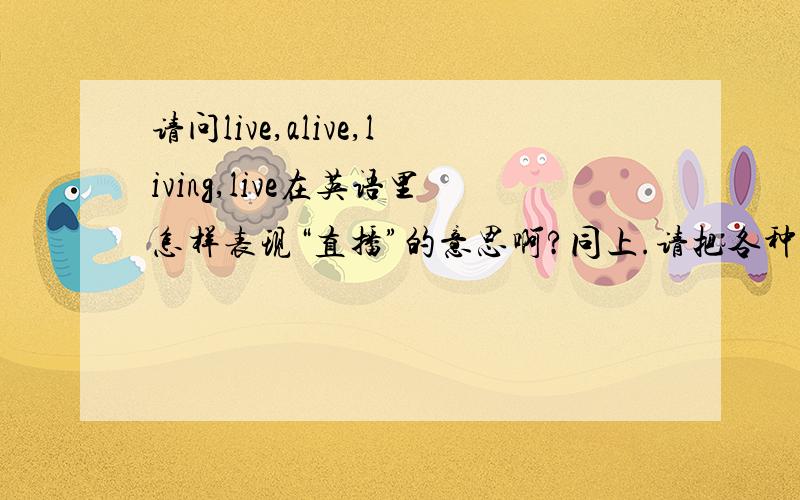 请问live,alive,living,live在英语里怎样表现“直播”的意思啊?同上.请把各种表达法都一一列举出，