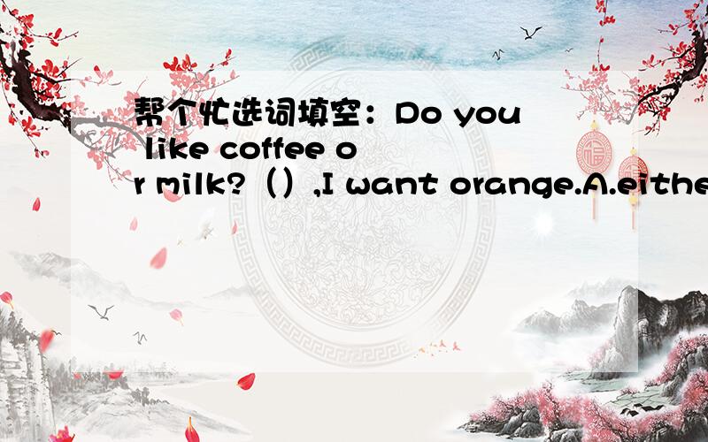 帮个忙选词填空：Do you like coffee or milk?（）,I want orange.A.either B.neither帮个忙选词填空：—Do you like coffee or milk?—（ ）,I want orange.A.either B.neither