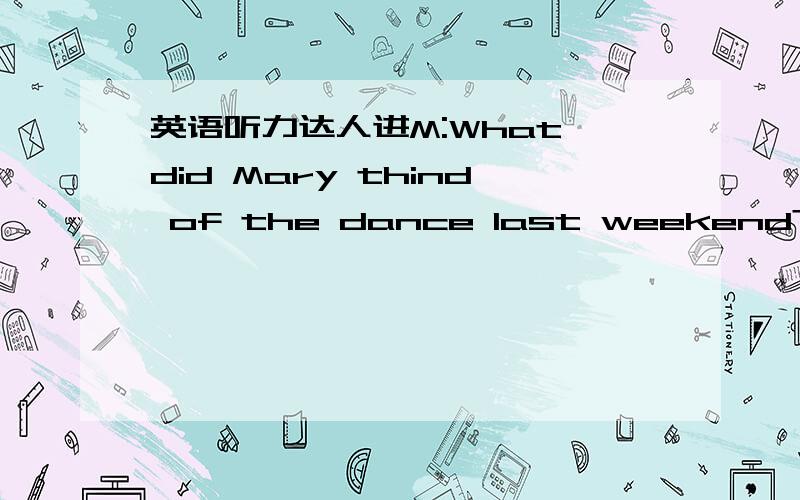 英语听力达人进M:What did Mary thind of the dance last weekend?W:She hasn't been around this week.Q:What does the woman mean?请问这题该怎么回答?