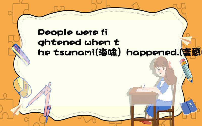People were fightened when the tsunami(海啸）happened.(变感叹句）