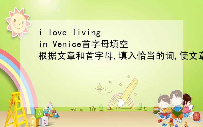 i love living in Venice首字母填空根据文章和首字母,填入恰当的词,使文章内容完整：I love l___1__ in Venice(威尼斯).It is z beautiful city w____2___a long history in Italy.I like it b__3___ it is very q___4__.It has a popula
