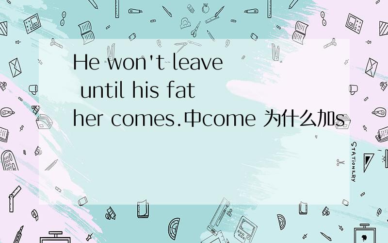 He won't leave until his father comes.中come 为什么加s
