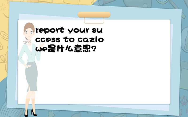 report your success to cazlowe是什么意思?