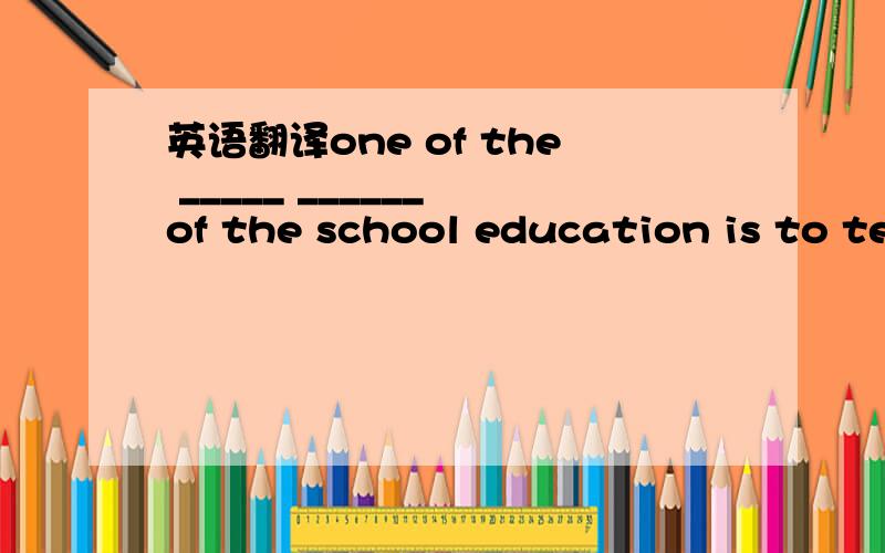 英语翻译one of the _____ ______ of the school education is to teach the students how to live ____ ____ ____