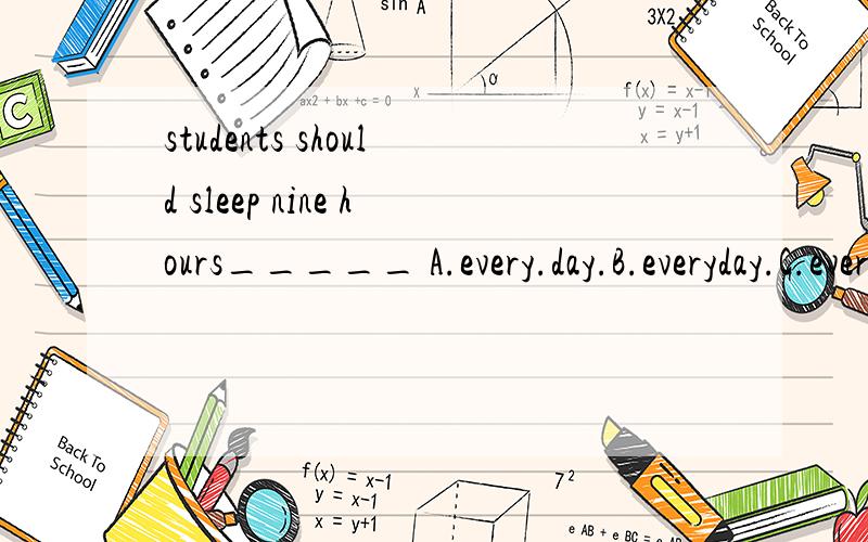 students should sleep nine hours_____ A.every.day.B.everyday.C.every-day.D.everydays