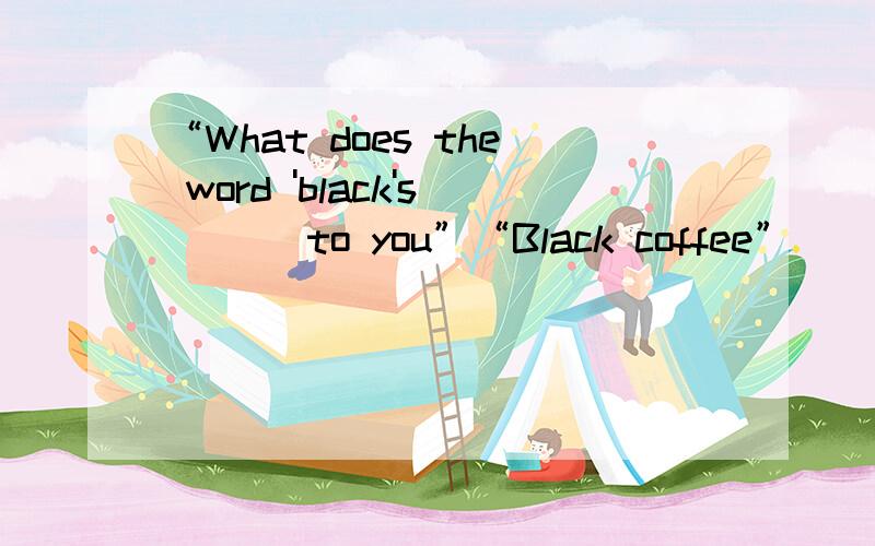 “What does the word 'black's___ to you”“Black coffee”