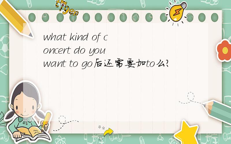 what kind of concert do you want to go后还需要加to么?