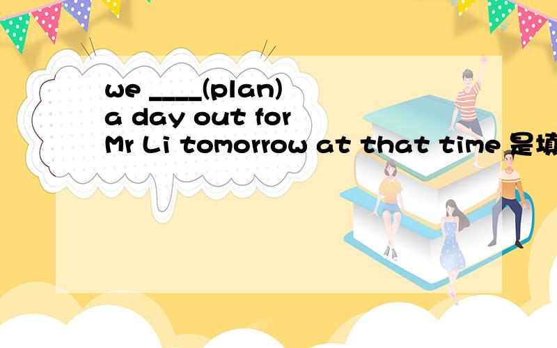 we ____(plan) a day out for Mr Li tomorrow at that time 是填will plan还是were planning