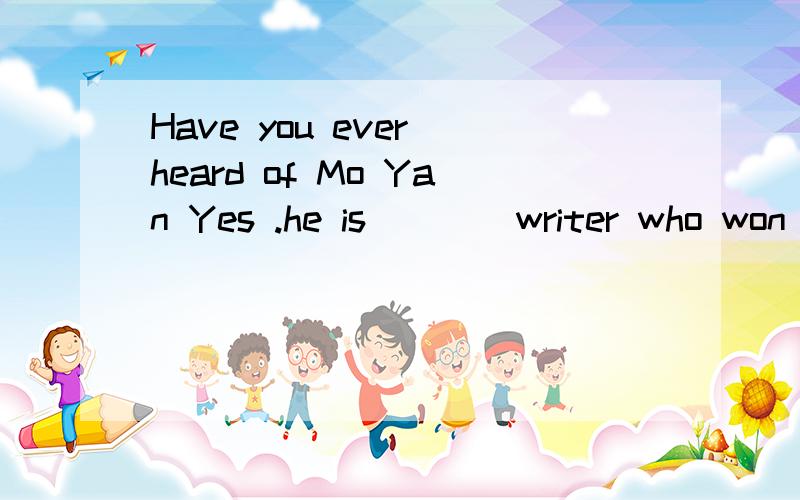 Have you ever heard of Mo Yan Yes .he is ___ writer who won the prize 用 a 还是 theWhen you are at school ,how do you communicate with you parents?___ telephone .of couse with 还是by求理由