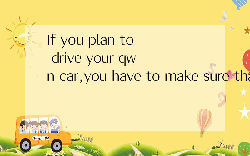 If you plan to drive your qwn car,you have to make sure that nothing is wrong with it.的意思