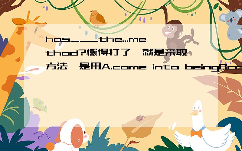 has___the...method?懒得打了,就是采取方法,是用A.come into beingBcome up withCcome over、Dcome on为啥我觉得那个都不靠谱..