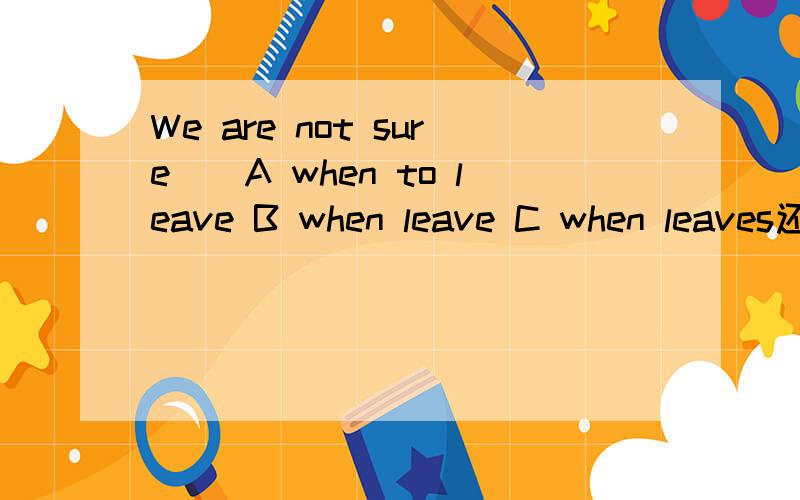 We are not sure()A when to leave B when leave C when leaves还有一个
