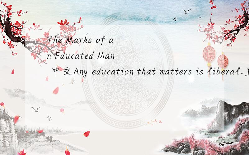 The Marks of an Educated Man 中文Any education that matters is liberal.直到anyone who is seriously intersted in liberal must begin by rediscovering it.省略号代表中间还有很多很多段，内容太多，没法全打下来。