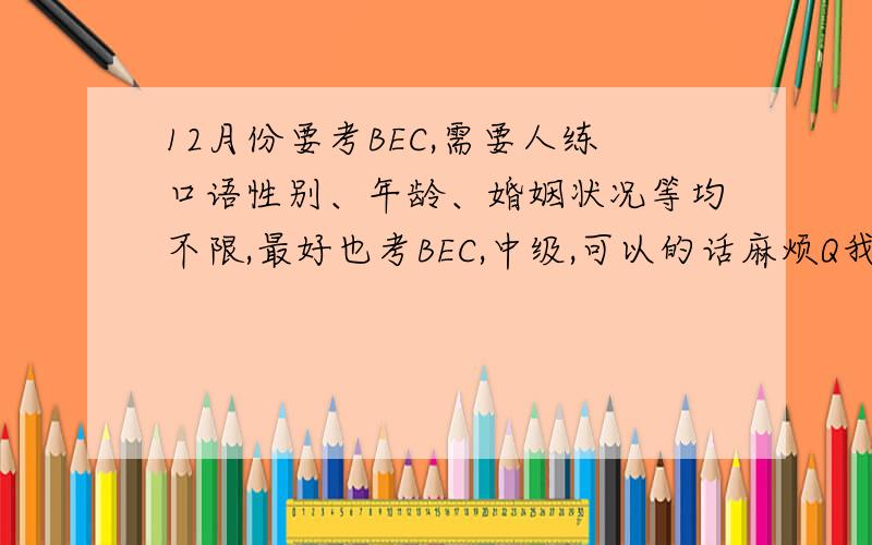12月份要考BEC,需要人练口语性别、年龄、婚姻状况等均不限,最好也考BEC,中级,可以的话麻烦Q我424128017,本人在武汉江夏
