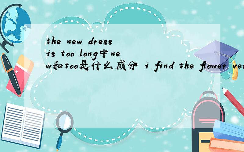 the new dress is too long中new和too是什么成分 i find the flower very nice中the flower和very nice呢
