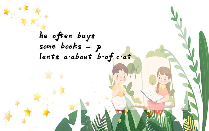 he often buys some books _ plants a.about b.of c.at