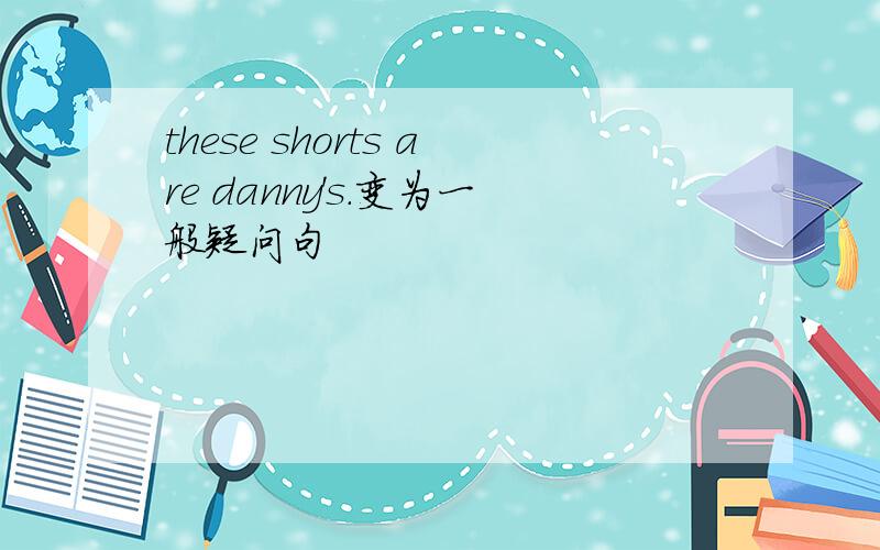 these shorts are danny's.变为一般疑问句