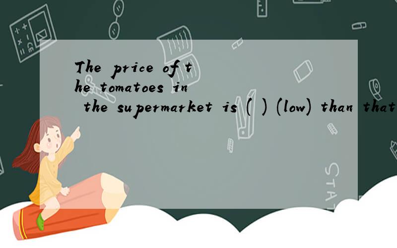 The price of the tomatoes in the supermarket is ( ) (low) than that in the market.