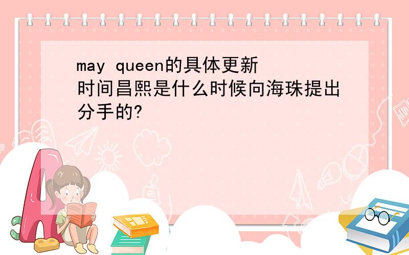 may queen的具体更新时间昌熙是什么时候向海珠提出分手的?