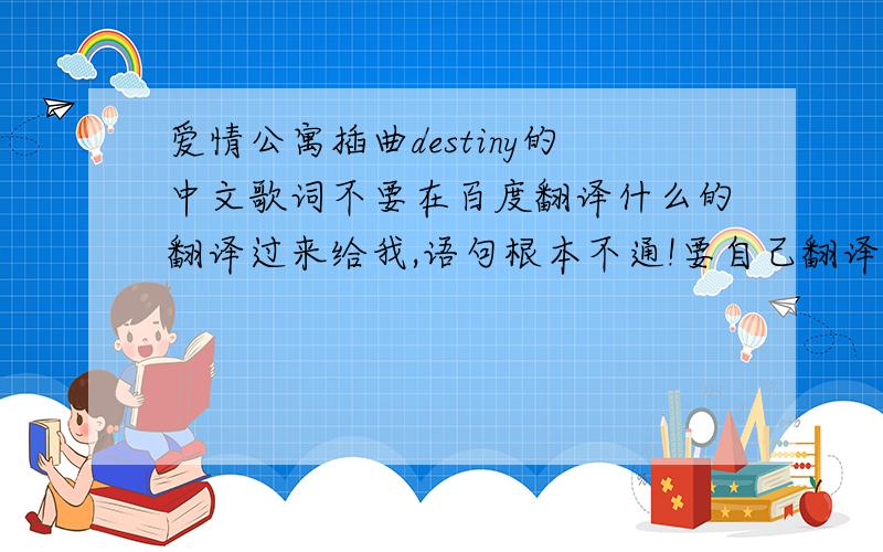 爱情公寓插曲destiny的中文歌词不要在百度翻译什么的翻译过来给我,语句根本不通!要自己翻译的 语句要通顺 意思差不多