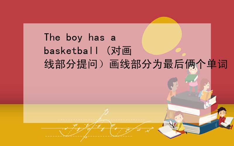 The boy has a basketball (对画线部分提问）画线部分为最后俩个单词