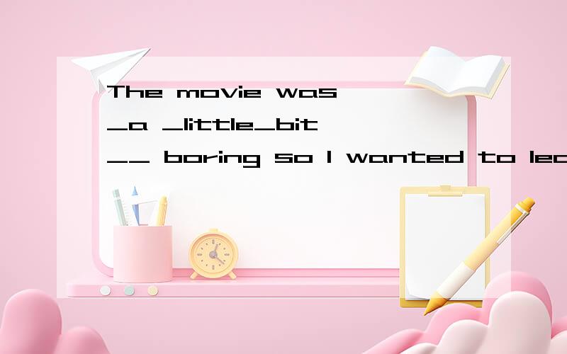 The movie was _a _little_bit__ boring so I wanted to leave early .