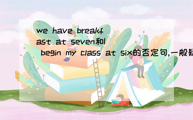 we have breakfast at seven和I begin my class at six的否定句,一般疑问句和特别疑问句急!