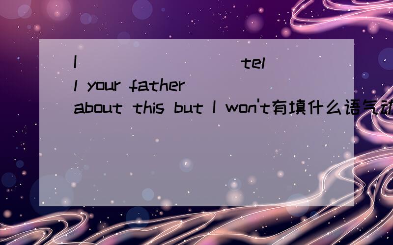 I____ ____ tell your father about this but I won't有填什么语气动词?