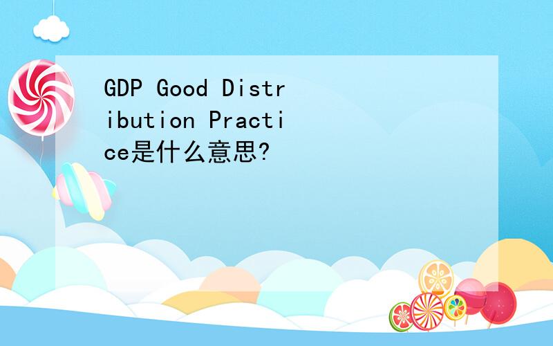 GDP Good Distribution Practice是什么意思?