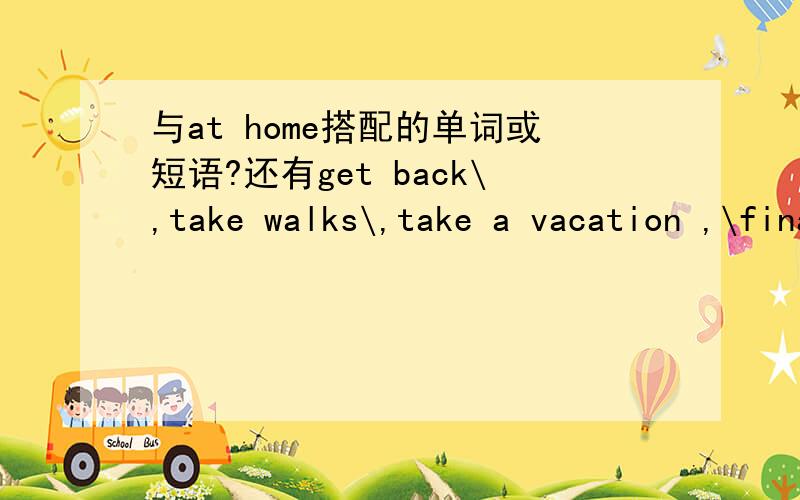 与at home搭配的单词或短语?还有get back\,take walks\,take a vacation ,\finally\,forget\return\rent\搭配的单词或短语